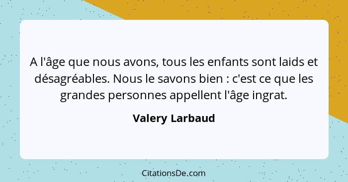 A l'âge que nous avons, tous les enfants sont laids et désagréables. Nous le savons bien : c'est ce que les grandes personnes ap... - Valery Larbaud