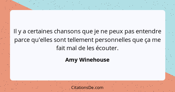 Il y a certaines chansons que je ne peux pas entendre parce qu'elles sont tellement personnelles que ça me fait mal de les écouter.... - Amy Winehouse