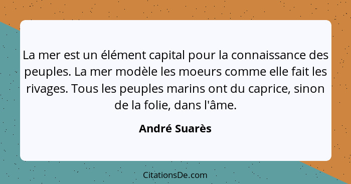 La mer est un élément capital pour la connaissance des peuples. La mer modèle les moeurs comme elle fait les rivages. Tous les peuples... - André Suarès