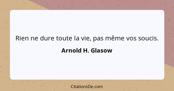 Rien ne dure toute la vie, pas même vos soucis.... - Arnold H. Glasow