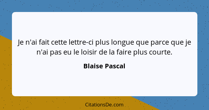 Je n'ai fait cette lettre-ci plus longue que parce que je n'ai pas eu le loisir de la faire plus courte.... - Blaise Pascal