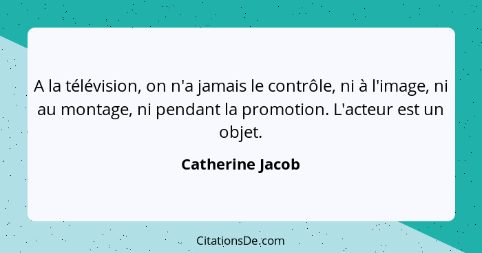 A la télévision, on n'a jamais le contrôle, ni à l'image, ni au montage, ni pendant la promotion. L'acteur est un objet.... - Catherine Jacob