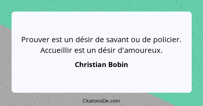 Prouver est un désir de savant ou de policier. Accueillir est un désir d'amoureux.... - Christian Bobin