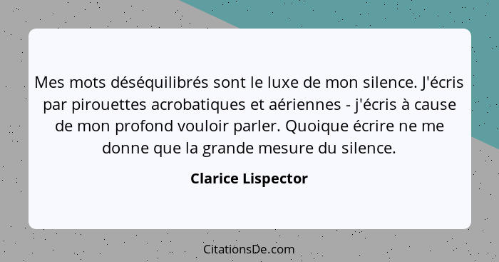 Mes mots déséquilibrés sont le luxe de mon silence. J'écris par pirouettes acrobatiques et aériennes - j'écris à cause de mon prof... - Clarice Lispector