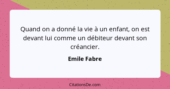 Quand on a donné la vie à un enfant, on est devant lui comme un débiteur devant son créancier.... - Emile Fabre