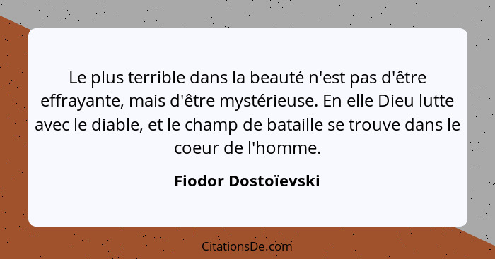 Le plus terrible dans la beauté n'est pas d'être effrayante, mais d'être mystérieuse. En elle Dieu lutte avec le diable, et le ch... - Fiodor Dostoïevski