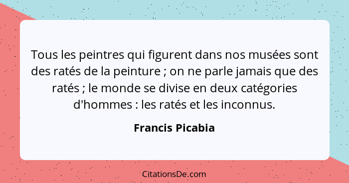 Tous les peintres qui figurent dans nos musées sont des ratés de la peinture ; on ne parle jamais que des ratés ; le monde... - Francis Picabia