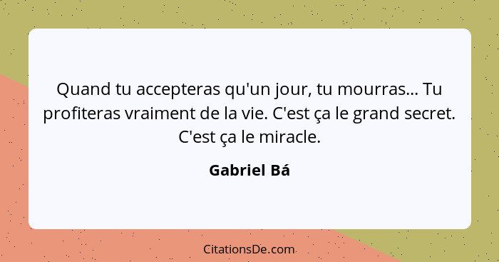 Quand tu accepteras qu'un jour, tu mourras... Tu profiteras vraiment de la vie. C'est ça le grand secret. C'est ça le miracle.... - Gabriel Bá