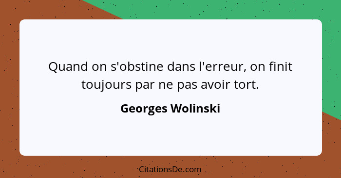 Quand on s'obstine dans l'erreur, on finit toujours par ne pas avoir tort.... - Georges Wolinski