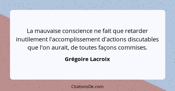 La mauvaise conscience ne fait que retarder inutilement l'accomplissement d'actions discutables que l'on aurait, de toutes façons c... - Grégoire Lacroix