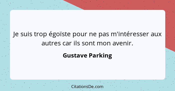 Je suis trop égoïste pour ne pas m'intéresser aux autres car ils sont mon avenir.... - Gustave Parking