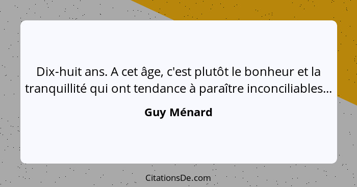 Dix-huit ans. A cet âge, c'est plutôt le bonheur et la tranquillité qui ont tendance à paraître inconciliables...... - Guy Ménard