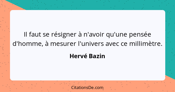 Il faut se résigner à n'avoir qu'une pensée d'homme, à mesurer l'univers avec ce millimètre.... - Hervé Bazin