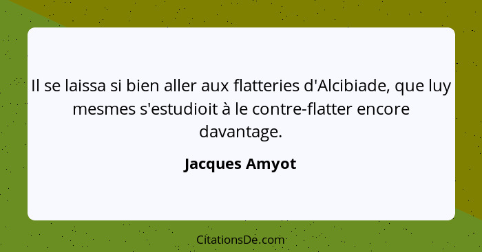 Il se laissa si bien aller aux flatteries d'Alcibiade, que luy mesmes s'estudioit à le contre-flatter encore davantage.... - Jacques Amyot