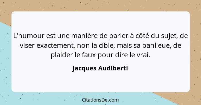 L'humour est une manière de parler à côté du sujet, de viser exactement, non la cible, mais sa banlieue, de plaider le faux pour d... - Jacques Audiberti