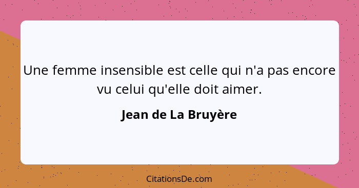 Une femme insensible est celle qui n'a pas encore vu celui qu'elle doit aimer.... - Jean de La Bruyère