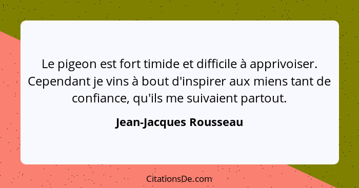 Le pigeon est fort timide et difficile à apprivoiser. Cependant je vins à bout d'inspirer aux miens tant de confiance, qu'ils... - Jean-Jacques Rousseau