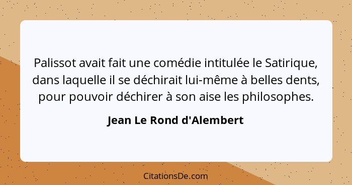 Palissot avait fait une comédie intitulée le Satirique, dans laquelle il se déchirait lui-même à belles dents, pour pouv... - Jean Le Rond d'Alembert