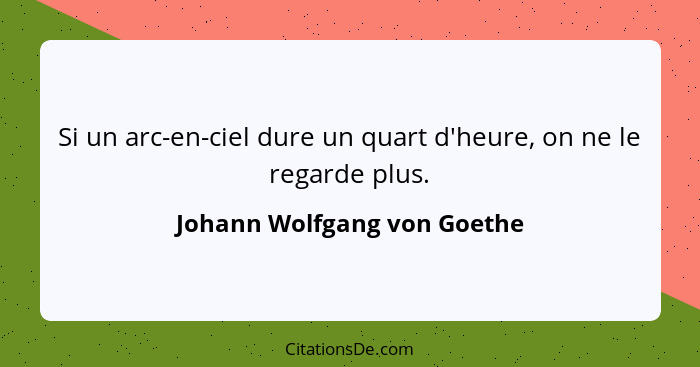 Si un arc-en-ciel dure un quart d'heure, on ne le regarde plus.... - Johann Wolfgang von Goethe