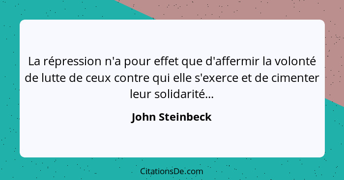 La répression n'a pour effet que d'affermir la volonté de lutte de ceux contre qui elle s'exerce et de cimenter leur solidarité...... - John Steinbeck