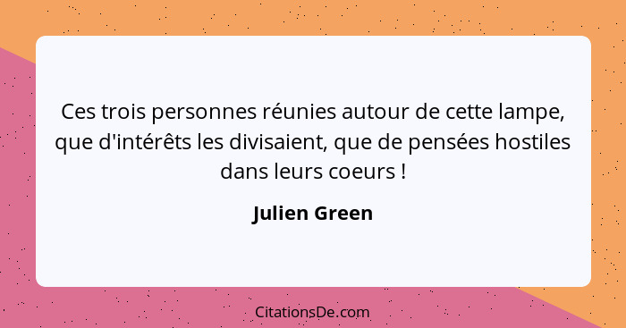 Ces trois personnes réunies autour de cette lampe, que d'intérêts les divisaient, que de pensées hostiles dans leurs coeurs !... - Julien Green