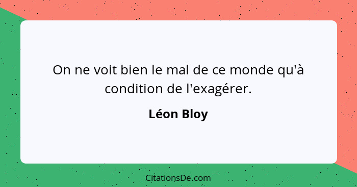 On ne voit bien le mal de ce monde qu'à condition de l'exagérer.... - Léon Bloy