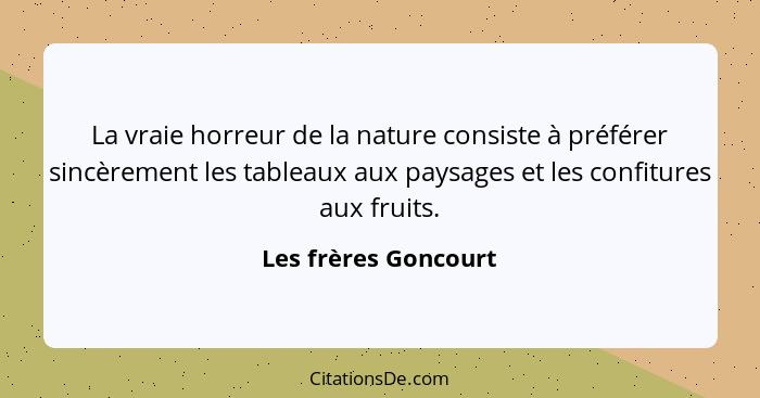 La vraie horreur de la nature consiste à préférer sincèrement les tableaux aux paysages et les confitures aux fruits.... - Les frères Goncourt