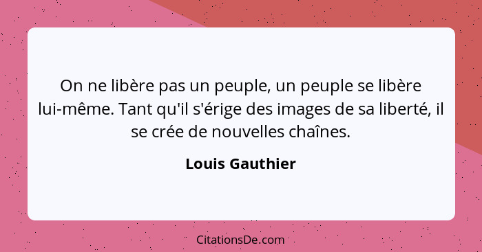 On ne libère pas un peuple, un peuple se libère lui-même. Tant qu'il s'érige des images de sa liberté, il se crée de nouvelles chaîne... - Louis Gauthier