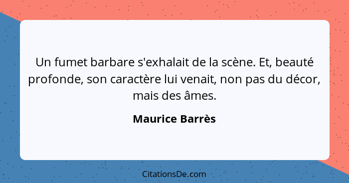 Un fumet barbare s'exhalait de la scène. Et, beauté profonde, son caractère lui venait, non pas du décor, mais des âmes.... - Maurice Barrès