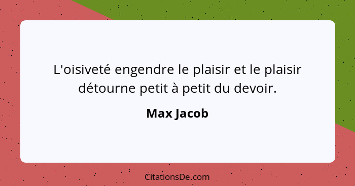 L'oisiveté engendre le plaisir et le plaisir détourne petit à petit du devoir.... - Max Jacob