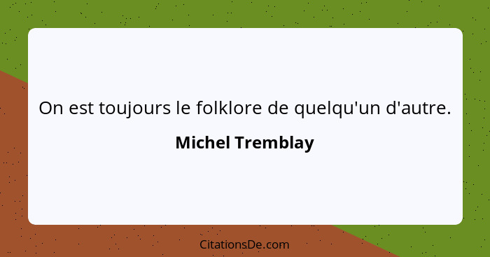 On est toujours le folklore de quelqu'un d'autre.... - Michel Tremblay