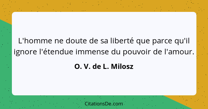 L'homme ne doute de sa liberté que parce qu'il ignore l'étendue immense du pouvoir de l'amour.... - O. V. de L. Milosz