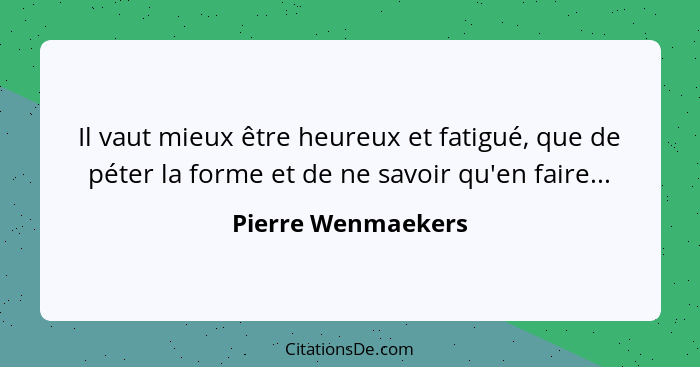 Il vaut mieux être heureux et fatigué, que de péter la forme et de ne savoir qu'en faire...... - Pierre Wenmaekers