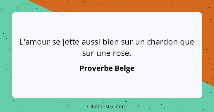 L'amour se jette aussi bien sur un chardon que sur une rose.... - Proverbe Belge