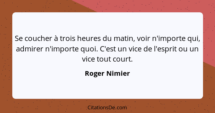 Se coucher à trois heures du matin, voir n'importe qui, admirer n'importe quoi. C'est un vice de l'esprit ou un vice tout court.... - Roger Nimier