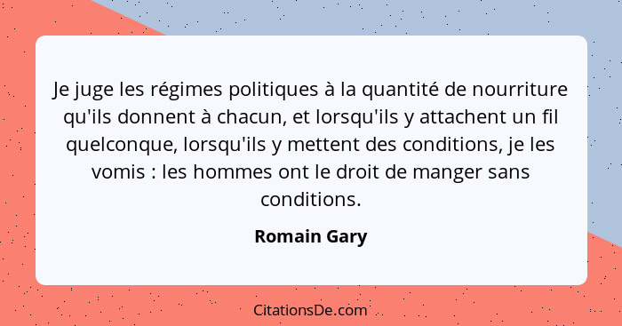 Je juge les régimes politiques à la quantité de nourriture qu'ils donnent à chacun, et lorsqu'ils y attachent un fil quelconque, lorsqu'... - Romain Gary