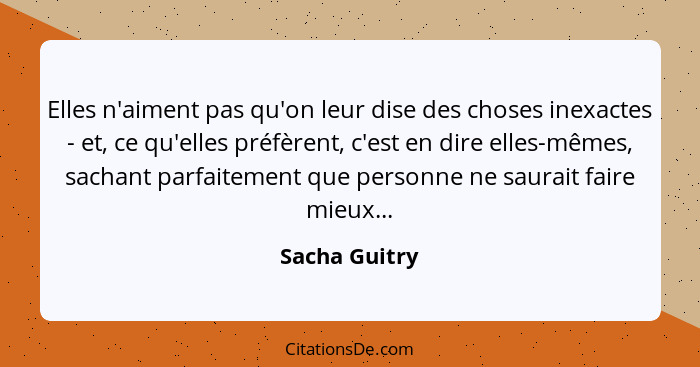 Elles n'aiment pas qu'on leur dise des choses inexactes - et, ce qu'elles préfèrent, c'est en dire elles-mêmes, sachant parfaitement qu... - Sacha Guitry