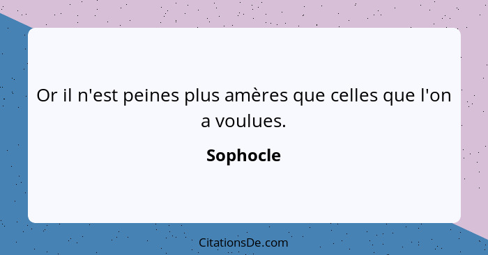 Or il n'est peines plus amères que celles que l'on a voulues.... - Sophocle