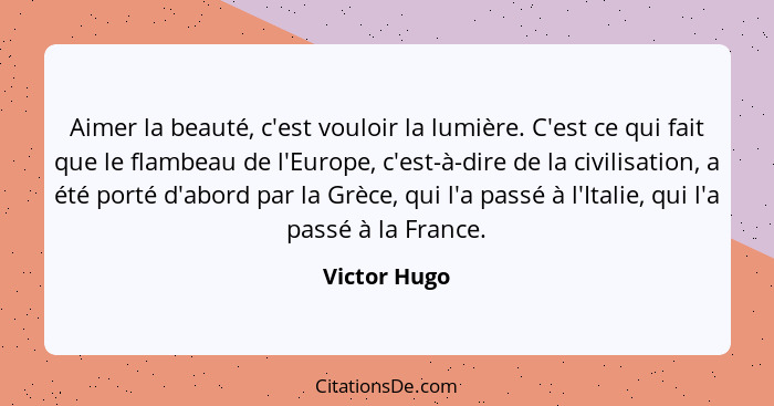 Aimer la beauté, c'est vouloir la lumière. C'est ce qui fait que le flambeau de l'Europe, c'est-à-dire de la civilisation, a été porté d... - Victor Hugo