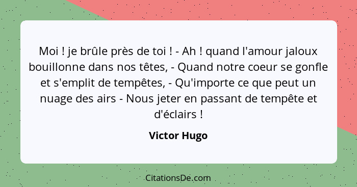 Moi ! je brûle près de toi ! - Ah ! quand l'amour jaloux bouillonne dans nos têtes, - Quand notre coeur se gonfle et s'em... - Victor Hugo