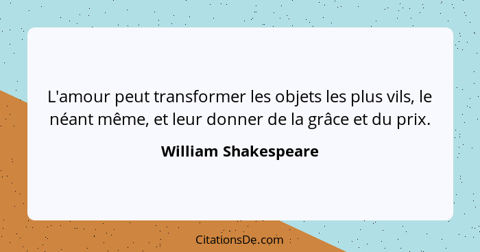 L'amour peut transformer les objets les plus vils, le néant même, et leur donner de la grâce et du prix.... - William Shakespeare