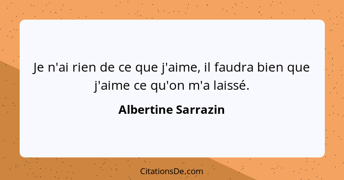 Je n'ai rien de ce que j'aime, il faudra bien que j'aime ce qu'on m'a laissé.... - Albertine Sarrazin