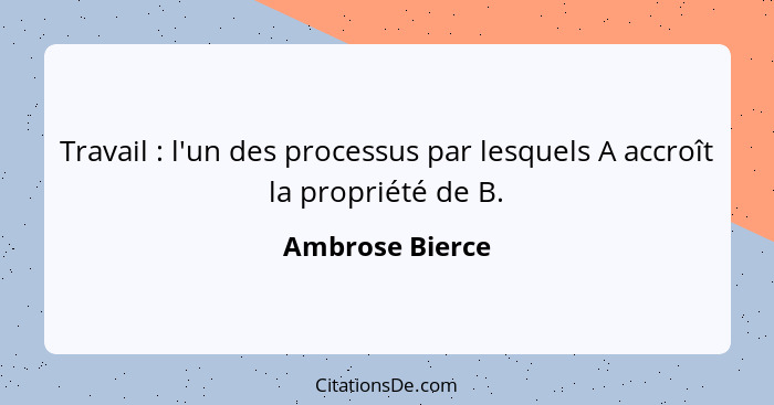 Travail : l'un des processus par lesquels A accroît la propriété de B.... - Ambrose Bierce