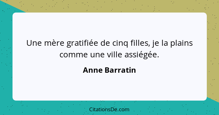 Une mère gratifiée de cinq filles, je la plains comme une ville assiégée.... - Anne Barratin