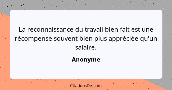 La reconnaissance du travail bien fait est une récompense souvent bien plus appréciée qu'un salaire.... - Anonyme