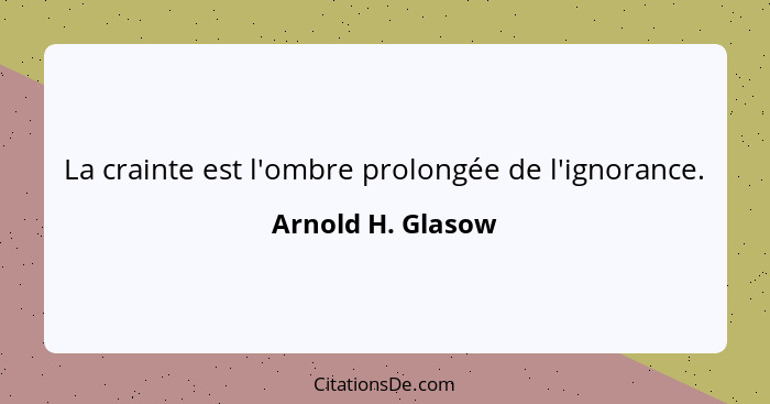 La crainte est l'ombre prolongée de l'ignorance.... - Arnold H. Glasow