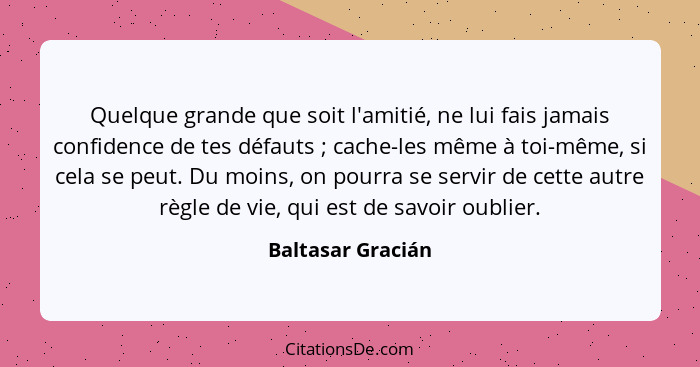 Quelque grande que soit l'amitié, ne lui fais jamais confidence de tes défauts ; cache-les même à toi-même, si cela se peut. D... - Baltasar Gracián