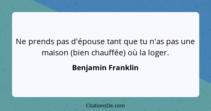 Ne prends pas d'épouse tant que tu n'as pas une maison (bien chauffée) où la loger.... - Benjamin Franklin