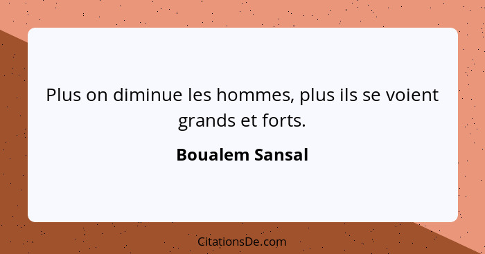 Plus on diminue les hommes, plus ils se voient grands et forts.... - Boualem Sansal