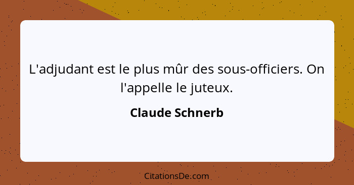 L'adjudant est le plus mûr des sous-officiers. On l'appelle le juteux.... - Claude Schnerb